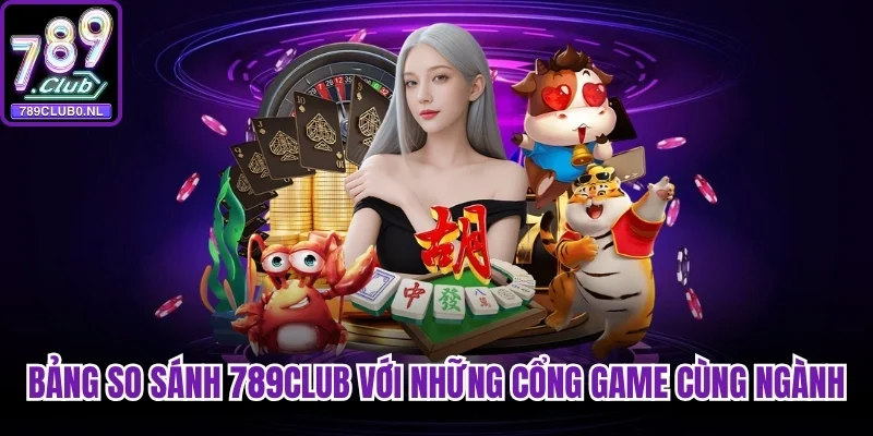 Bảng so sánh 789Club với những cổng game cùng ngành