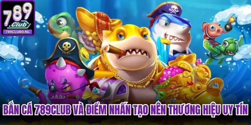 Bắn cá 789club và điểm nhấn tạo nên thương hiệu uy tín