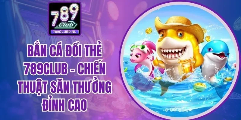 bắn cá đổi thẻ 789Club