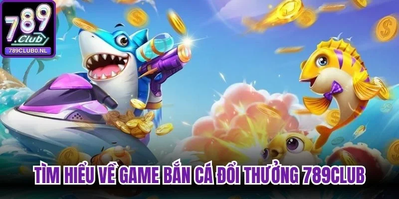 Tìm hiểu về game bắn cá đổi thưởng 789Club