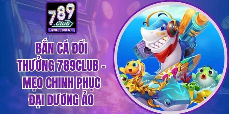Bắn cá đổi thưởng 789Club