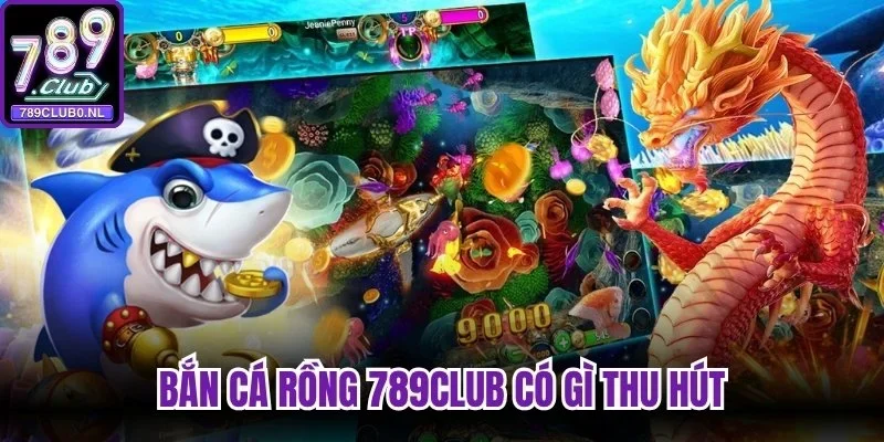 Bắn Cá Rồng 789Club có gì thu hút