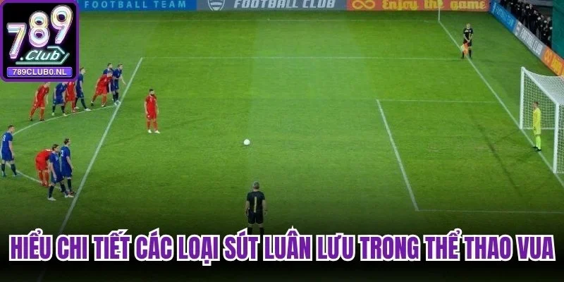 Hiểu chi tiết các loại loạt sút luân lưu trong thể thao vua